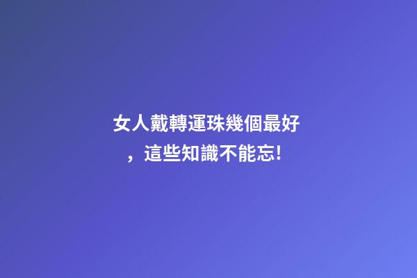 女人戴轉運珠幾個最好，這些知識不能忘!
